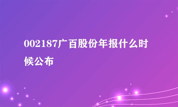 002187广百股份年报什么时候公布