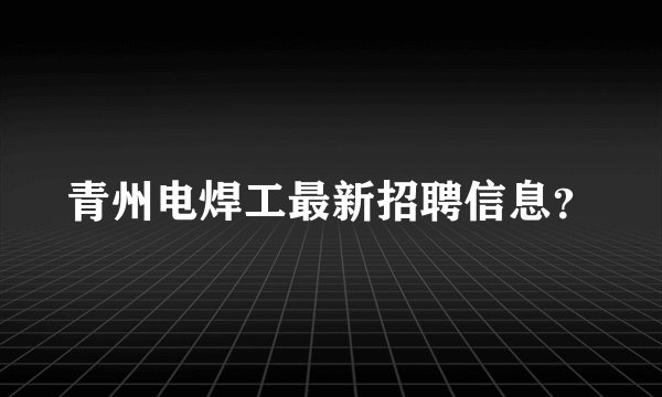 青州电焊工最新招聘信息？