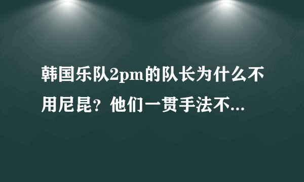 韩国乐队2pm的队长为什么不用尼昆?他们一贯手法不就是用外国队长开市场么?