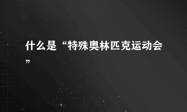 什么是“特殊奥林匹克运动会”