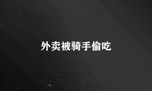 外卖被骑手偷吃