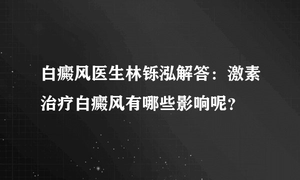 白癜风医生林铄泓解答：激素治疗白癜风有哪些影响呢？