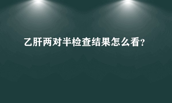 乙肝两对半检查结果怎么看？