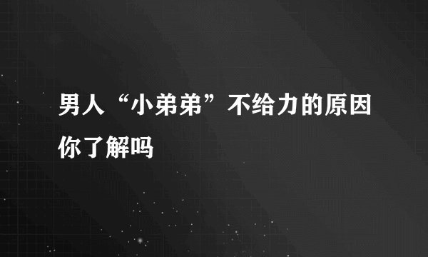 男人“小弟弟”不给力的原因你了解吗