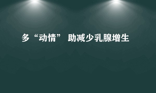 多“动情” 助减少乳腺增生