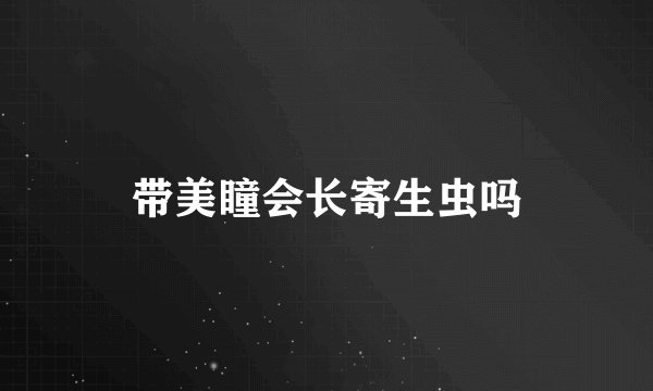 带美瞳会长寄生虫吗