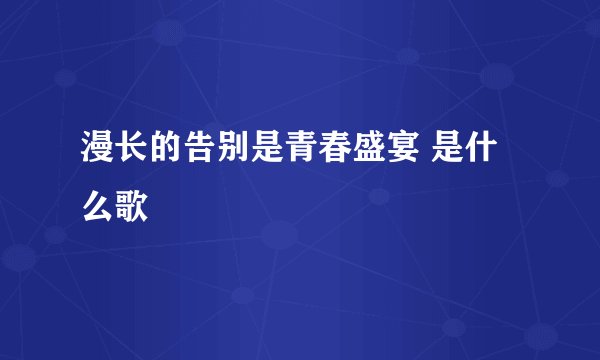 漫长的告别是青春盛宴 是什么歌