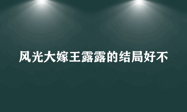 风光大嫁王露露的结局好不