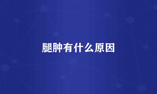 腿肿有什么原因