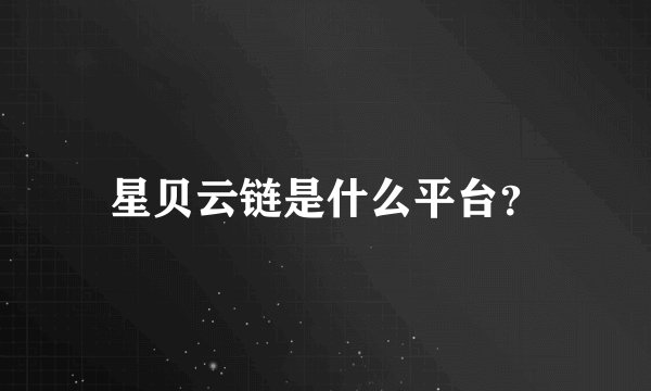 星贝云链是什么平台？