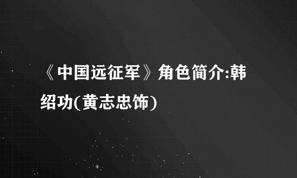 《中国远征军》角色简介:韩绍功(黄志忠饰)