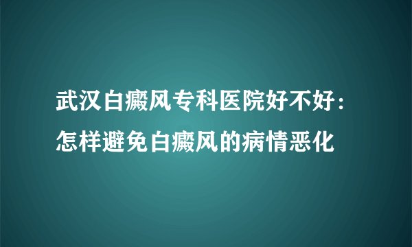 武汉白癜风专科医院好不好:怎样避免白癜风的病情恶化