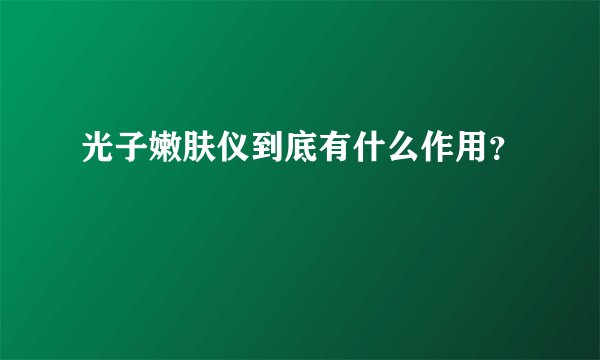 光子嫩肤仪到底有什么作用？