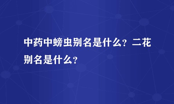 中药中螃虫别名是什么？二花别名是什么？