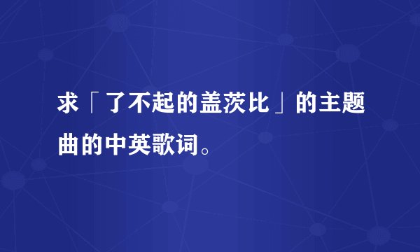 求「了不起的盖茨比」的主题曲的中英歌词。