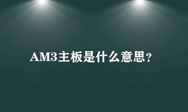AM3主板是什么意思？