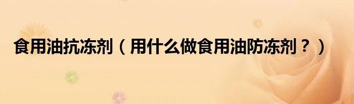 食用油抗冻剂（用什么做食用油防冻剂？）