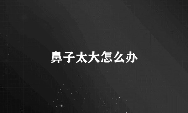 鼻子太大怎么办