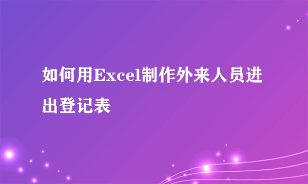 如何用Excel制作外来人员进出登记表