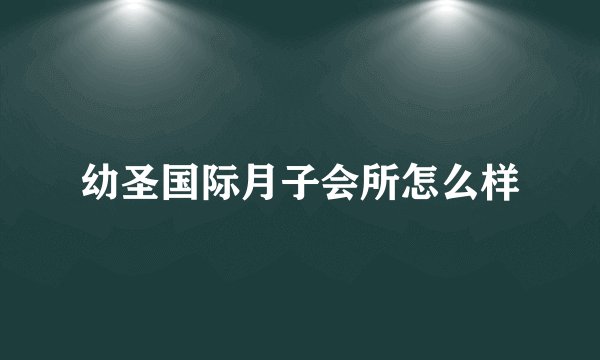 幼圣国际月子会所怎么样