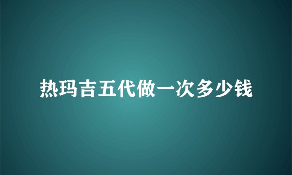 热玛吉五代做一次多少钱