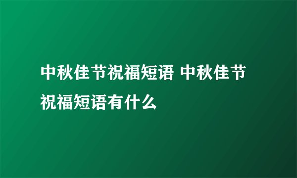 中秋佳节祝福短语 中秋佳节祝福短语有什么