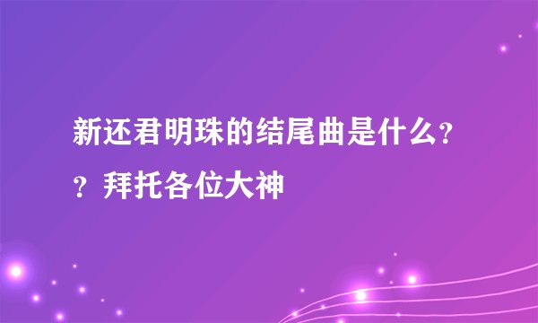 新还君明珠的结尾曲是什么？？拜托各位大神