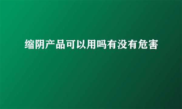 缩阴产品可以用吗有没有危害