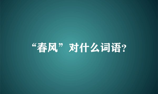 “春风”对什么词语？