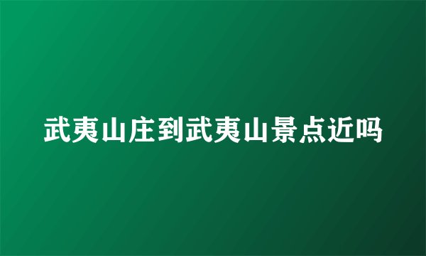 武夷山庄到武夷山景点近吗