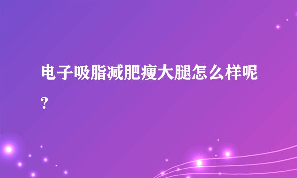 电子吸脂减肥瘦大腿怎么样呢？