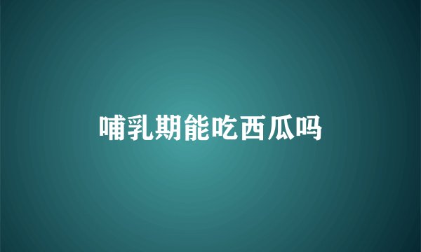 哺乳期能吃西瓜吗