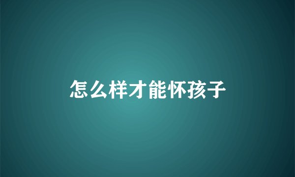 怎么样才能怀孩子