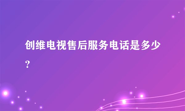 创维电视售后服务电话是多少？