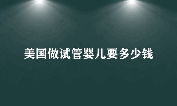 美国做试管婴儿要多少钱