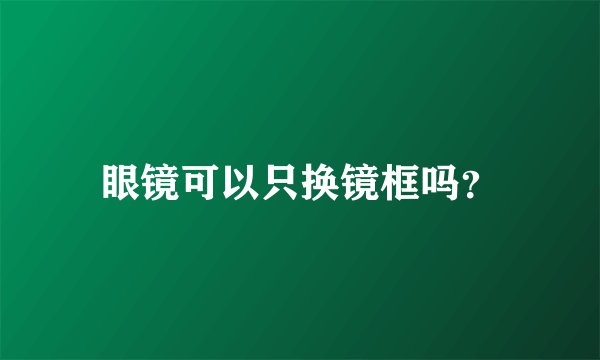眼镜可以只换镜框吗?