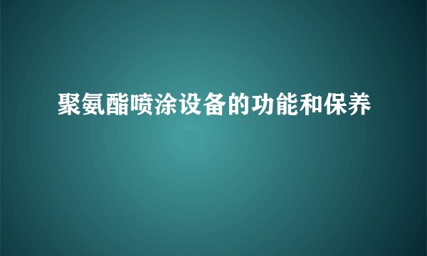 聚氨酯喷涂设备的功能和保养