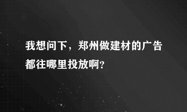 我想问下，郑州做建材的广告都往哪里投放啊？