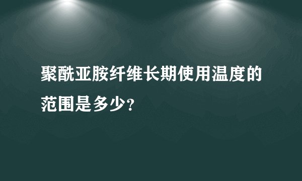 聚酰亚胺纤维长期使用温度的范围是多少？