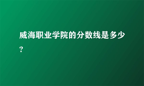 威海职业学院的分数线是多少?