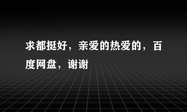 求都挺好,亲爱的热爱的,百度网盘,谢谢