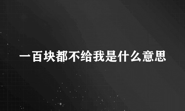 一百块都不给我是什么意思