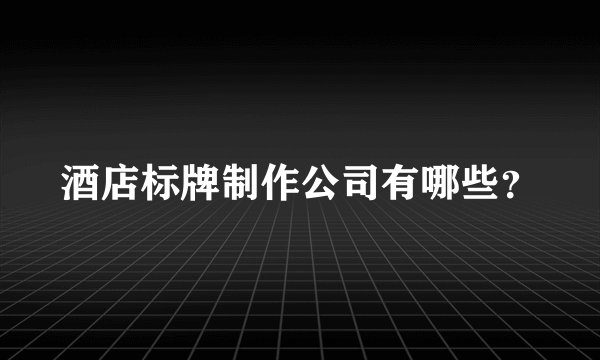 酒店标牌制作公司有哪些？