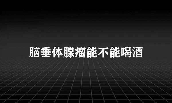 脑垂体腺瘤能不能喝酒