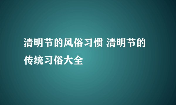 清明节的风俗习惯 清明节的传统习俗大全