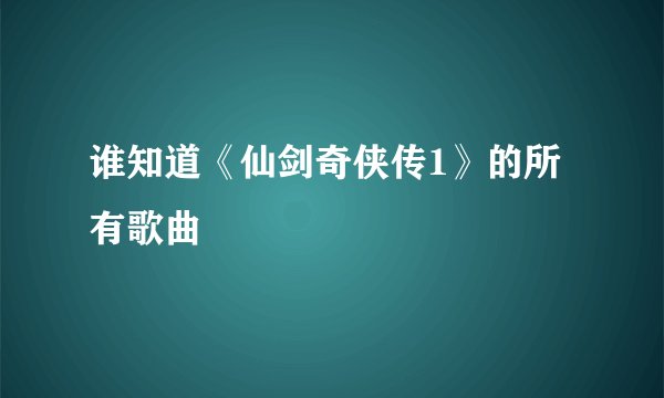 谁知道《仙剑奇侠传1》的所有歌曲