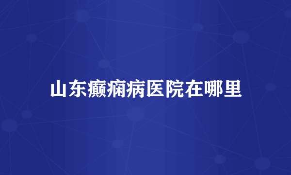 山东癫痫病医院在哪里