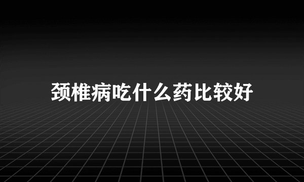 颈椎病吃什么药比较好