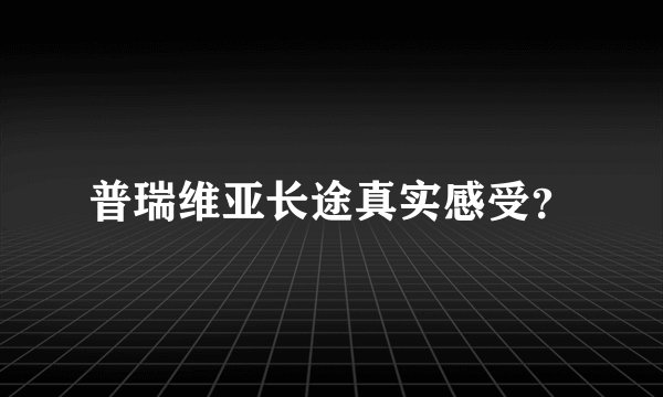 普瑞维亚长途真实感受？
