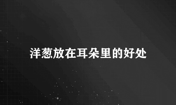 洋葱放在耳朵里的好处